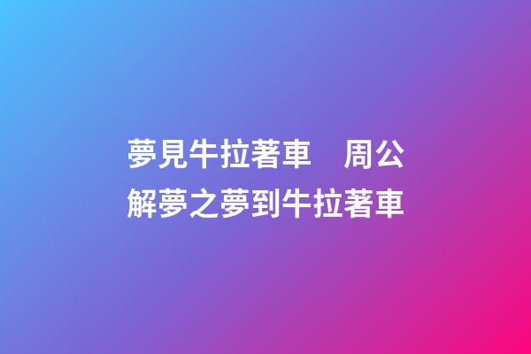 夢見牛拉著車　周公解夢之夢到牛拉著車